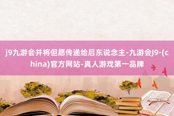 j9九游会并将但愿传递给后东说念主-九游会J9·(china)官方网站-真人游戏第一品牌