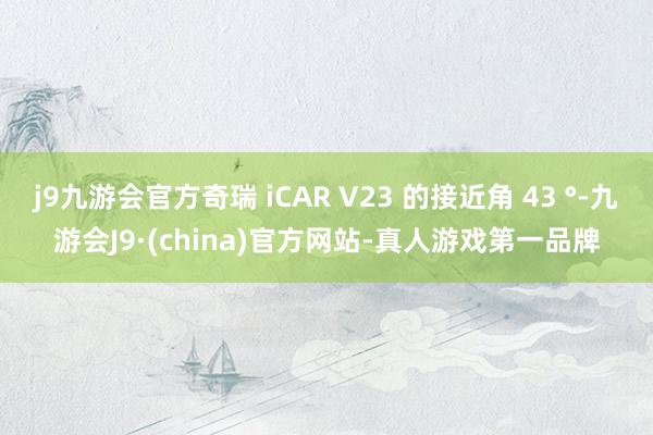 j9九游会官方奇瑞 iCAR V23 的接近角 43 °-九游会J9·(china)官方网站-真人游戏第一品牌