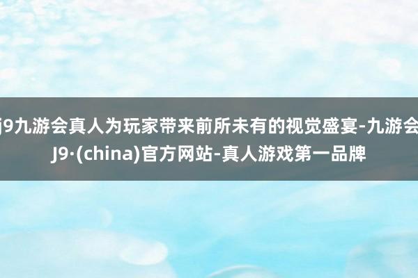 j9九游会真人为玩家带来前所未有的视觉盛宴-九游会J9·(china)官方网站-真人游戏第一品牌