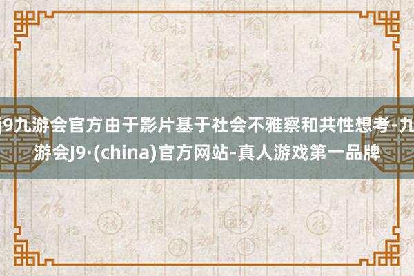 j9九游会官方由于影片基于社会不雅察和共性想考-九游会J9·(china)官方网站-真人游戏第一品牌