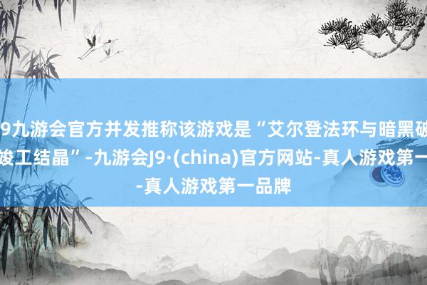 j9九游会官方并发推称该游戏是“艾尔登法环与暗黑破碎神竣工结晶”-九游会J9·(china)官方网站-真人游戏第一品牌