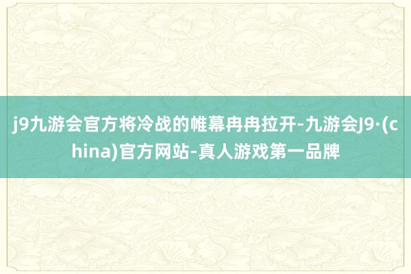 j9九游会官方将冷战的帷幕冉冉拉开-九游会J9·(china)官方网站-真人游戏第一品牌