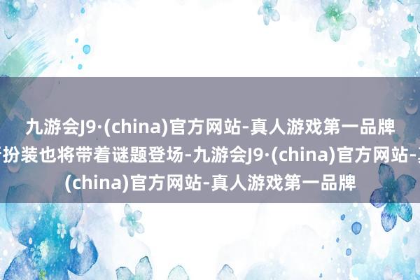 九游会J9·(china)官方网站-真人游戏第一品牌九游会J9一位全新扮装也将带着谜题登场-九游会J9·(china)官方网站-真人游戏第一品牌