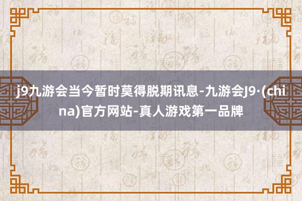 j9九游会当今暂时莫得脱期讯息-九游会J9·(china)官方网站-真人游戏第一品牌