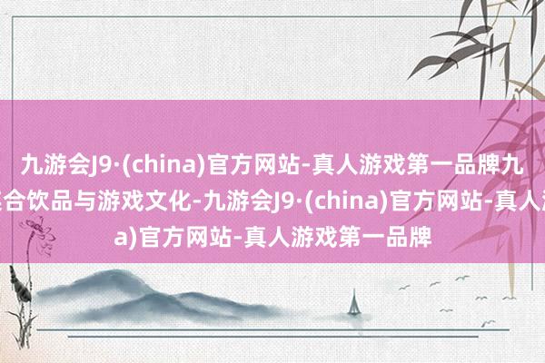 九游会J9·(china)官方网站-真人游戏第一品牌九游会J9旨在连合饮品与游戏文化-九游会J9·(china)官方网站-真人游戏第一品牌