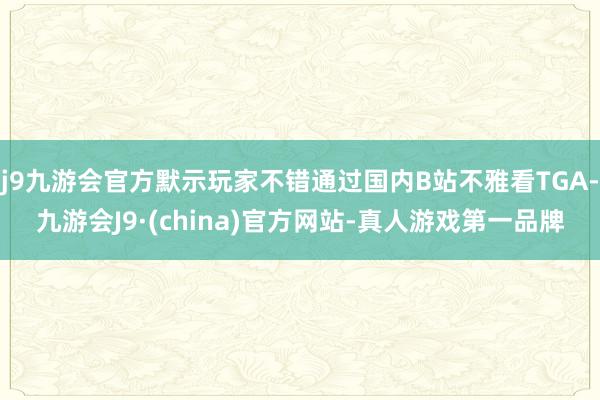 j9九游会官方默示玩家不错通过国内B站不雅看TGA-九游会J9·(china)官方网站-真人游戏第一品牌