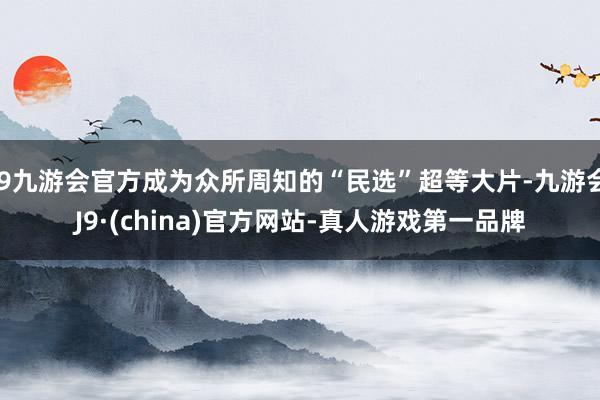 j9九游会官方成为众所周知的“民选”超等大片-九游会J9·(china)官方网站-真人游戏第一品牌