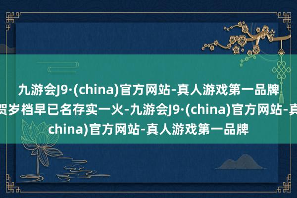 九游会J9·(china)官方网站-真人游戏第一品牌九游会J9咫尺的贺岁档早已名存实一火-九游会J9·(china)官方网站-真人游戏第一品牌