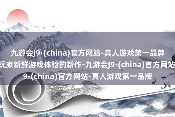 九游会J9·(china)官方网站-真人游戏第一品牌九游会J9 行将带给玩家新鲜游戏体验的新作-九游会J9·(china)官方网站-真人游戏第一品牌