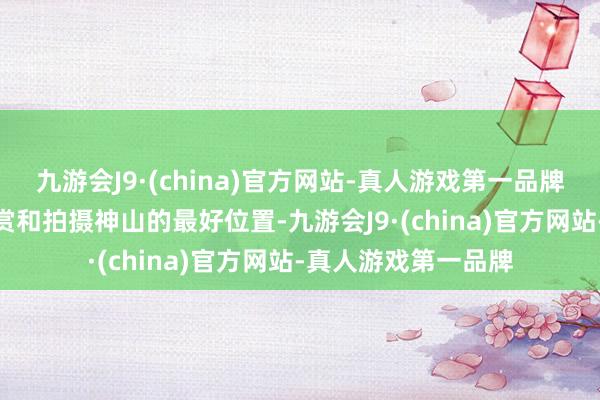 九游会J9·(china)官方网站-真人游戏第一品牌九游会J9这里是观赏和拍摄神山的最好位置-九游会J9·(china)官方网站-真人游戏第一品牌