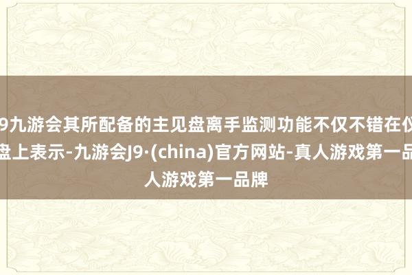 j9九游会其所配备的主见盘离手监测功能不仅不错在仪容盘上表示-九游会J9·(china)官方网站-真人游戏第一品牌