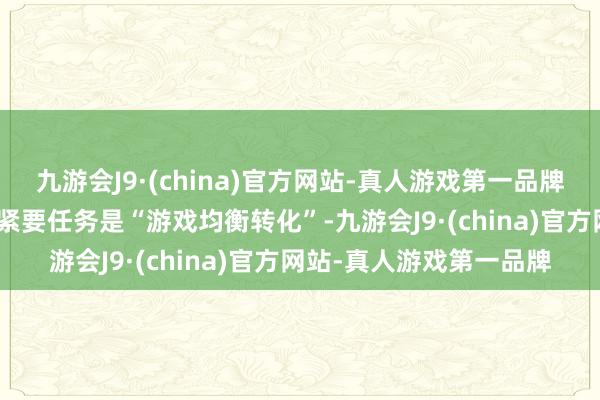 九游会J9·(china)官方网站-真人游戏第一品牌九游会J9石崎淳也示意紧要任务是“游戏均衡转化”-九游会J9·(china)官方网站-真人游戏第一品牌