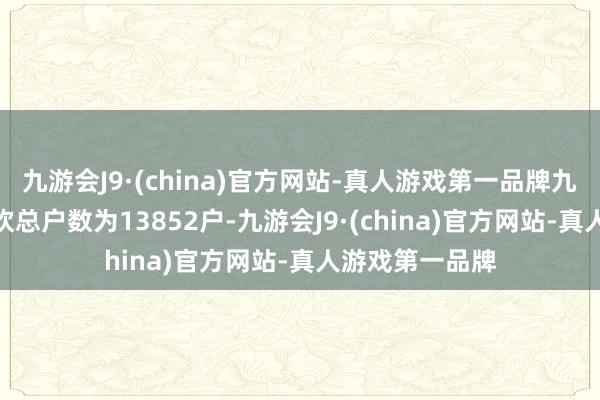 九游会J9·(china)官方网站-真人游戏第一品牌九游会J9公司鼓吹总户数为13852户-九游会J9·(china)官方网站-真人游戏第一品牌