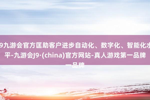 j9九游会官方匡助客户进步自动化、数字化、智能化水平-九游会J9·(china)官方网站-真人游戏第一品牌