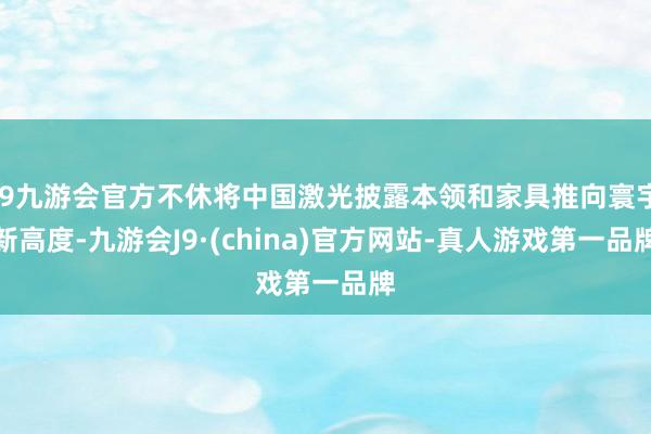 j9九游会官方不休将中国激光披露本领和家具推向寰宇新高度-九游会J9·(china)官方网站-真人游戏第一品牌