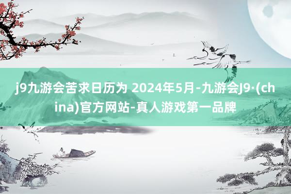 j9九游会苦求日历为 2024年5月-九游会J9·(china)官方网站-真人游戏第一品牌