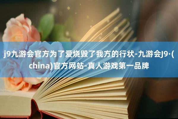 j9九游会官方为了爱烧毁了我方的行状-九游会J9·(china)官方网站-真人游戏第一品牌