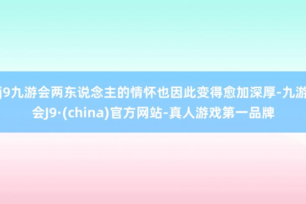 j9九游会两东说念主的情怀也因此变得愈加深厚-九游会J9·(china)官方网站-真人游戏第一品牌