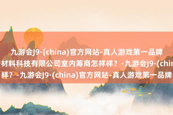 九游会J9·(china)官方网站-真人游戏第一品牌九游会J9海南富丽都居新材料科技有限公司室内筹商怎样样？-九游会J9·(china)官方网站-真人游戏第一品牌