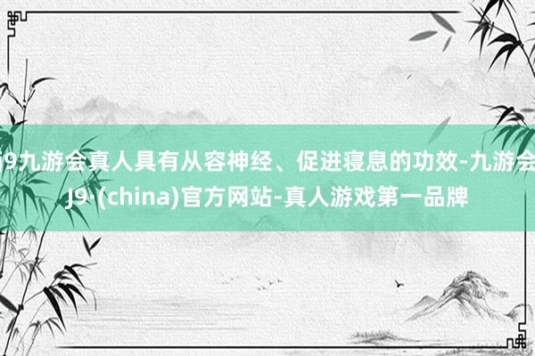 j9九游会真人具有从容神经、促进寝息的功效-九游会J9·(china)官方网站-真人游戏第一品牌