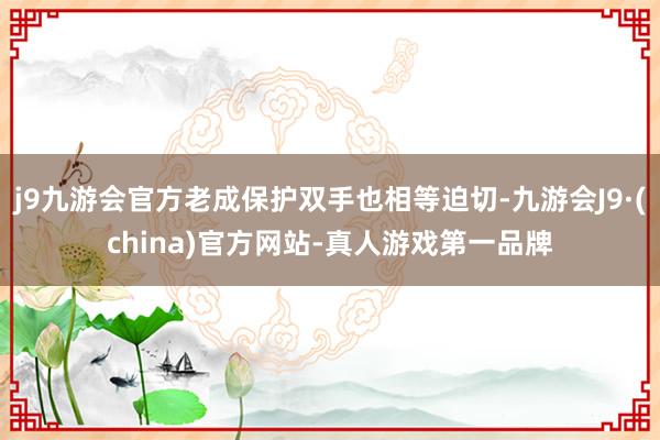 j9九游会官方老成保护双手也相等迫切-九游会J9·(china)官方网站-真人游戏第一品牌