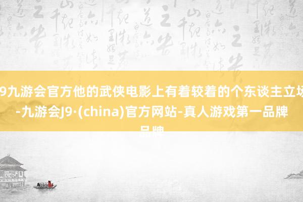 j9九游会官方他的武侠电影上有着较着的个东谈主立场-九游会J9·(china)官方网站-真人游戏第一品牌