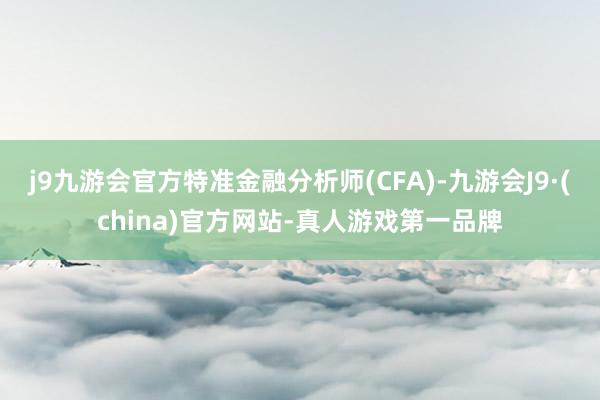 j9九游会官方特准金融分析师(CFA)-九游会J9·(china)官方网站-真人游戏第一品牌