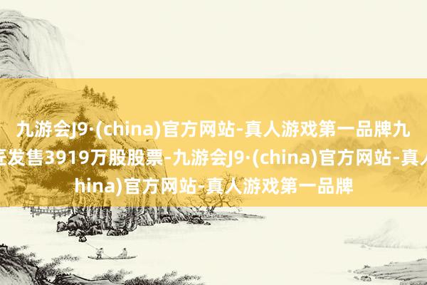 九游会J9·(china)官方网站-真人游戏第一品牌九游会J9寻求巨匠发售3919万股股票-九游会J9·(china)官方网站-真人游戏第一品牌