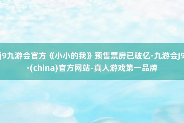 j9九游会官方《小小的我》预售票房已破亿-九游会J9·(china)官方网站-真人游戏第一品牌