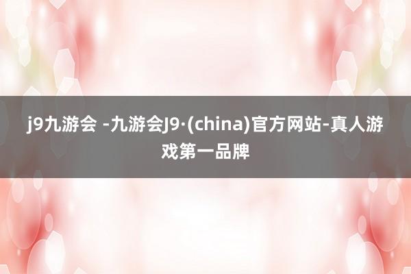 j9九游会 -九游会J9·(china)官方网站-真人游戏第一品牌