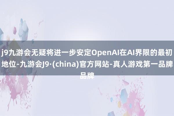 j9九游会无疑将进一步安定OpenAI在AI界限的最初地位-九游会J9·(china)官方网站-真人游戏第一品牌