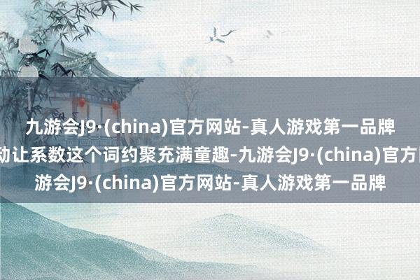 九游会J9·(china)官方网站-真人游戏第一品牌九游会J9活泼烂漫的互动让系数这个词约聚充满童趣-九游会J9·(china)官方网站-真人游戏第一品牌