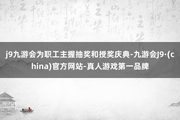 j9九游会为职工主握抽奖和授奖庆典-九游会J9·(china)官方网站-真人游戏第一品牌