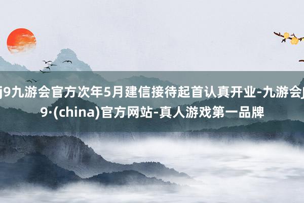 j9九游会官方次年5月建信接待起首认真开业-九游会J9·(china)官方网站-真人游戏第一品牌