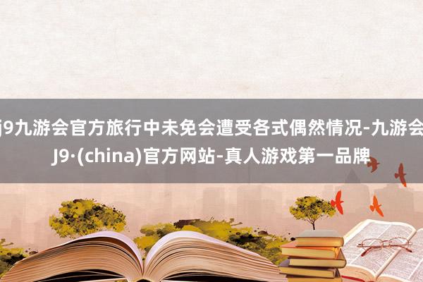 j9九游会官方旅行中未免会遭受各式偶然情况-九游会J9·(china)官方网站-真人游戏第一品牌