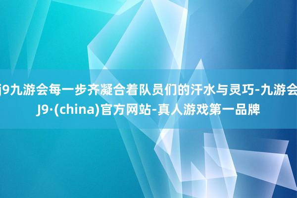 j9九游会每一步齐凝合着队员们的汗水与灵巧-九游会J9·(china)官方网站-真人游戏第一品牌