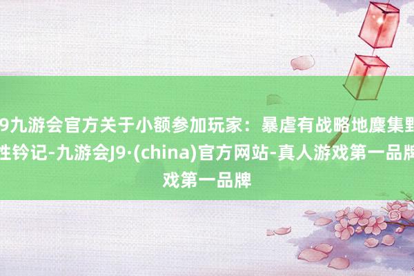 j9九游会官方关于小额参加玩家：暴虐有战略地麇集野性钤记-九游会J9·(china)官方网站-真人游戏第一品牌