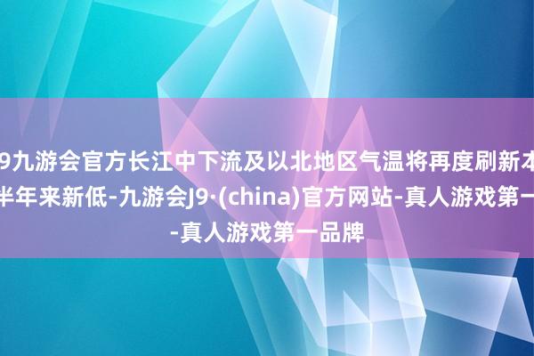 j9九游会官方长江中下流及以北地区气温将再度刷新本年下半年来新低-九游会J9·(china)官方网站-真人游戏第一品牌