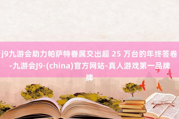 j9九游会助力帕萨特眷属交出超 25 万台的年终答卷-九游会J9·(china)官方网站-真人游戏第一品牌