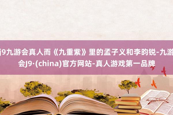 j9九游会真人而《九重紫》里的孟子义和李昀锐-九游会J9·(china)官方网站-真人游戏第一品牌