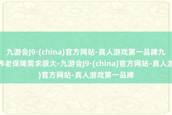 九游会J9·(china)官方网站-真人游戏第一品牌九游会J9我国养老保障需求很大-九游会J9·(china)官方网站-真人游戏第一品牌