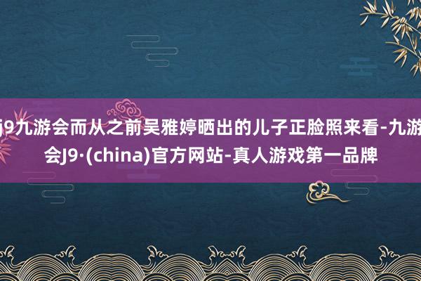 j9九游会而从之前吴雅婷晒出的儿子正脸照来看-九游会J9·(china)官方网站-真人游戏第一品牌