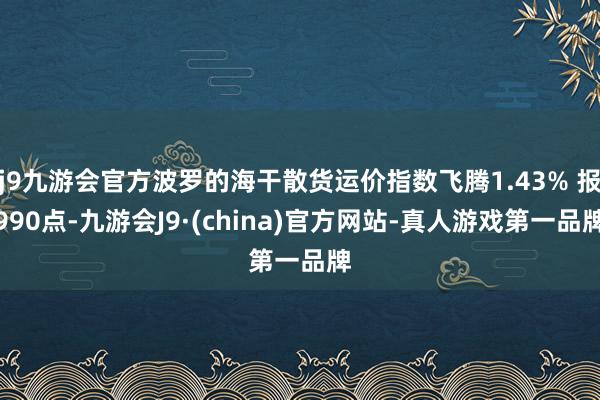 j9九游会官方波罗的海干散货运价指数飞腾1.43% 报990点-九游会J9·(china)官方网站-真人游戏第一品牌