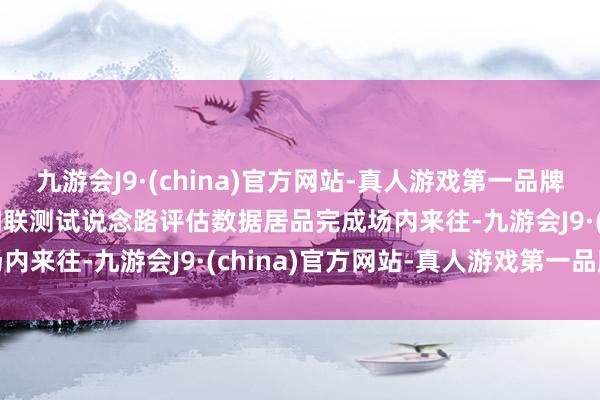 九游会J9·(china)官方网站-真人游戏第一品牌九游会J9国内首例智能网联测试说念路评估数据居品完成场内来往-九游会J9·(china)官方网站-真人游戏第一品牌