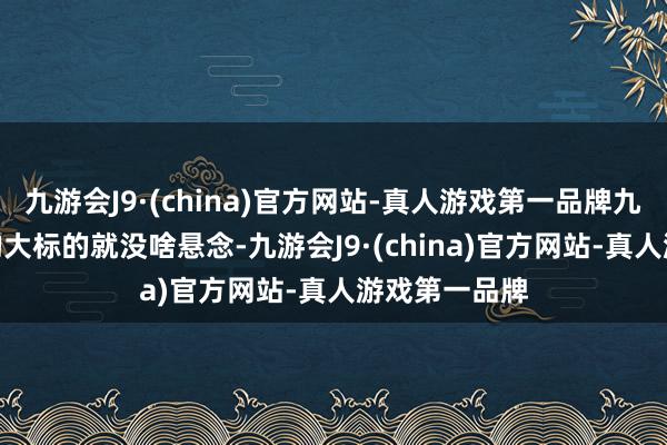 九游会J9·(china)官方网站-真人游戏第一品牌九游会J9结局的大标的就没啥悬念-九游会J9·(china)官方网站-真人游戏第一品牌