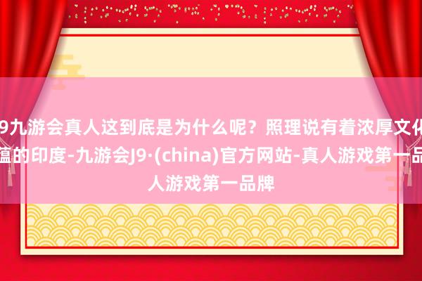 j9九游会真人这到底是为什么呢？照理说有着浓厚文化底蕴的印度-九游会J9·(china)官方网站-真人游戏第一品牌