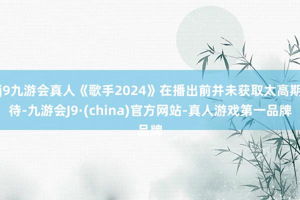 j9九游会真人《歌手2024》在播出前并未获取太高期待-九游会J9·(china)官方网站-真人游戏第一品牌