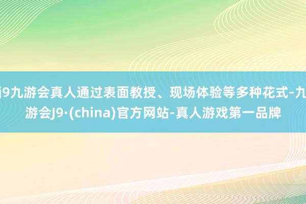 j9九游会真人通过表面教授、现场体验等多种花式-九游会J9·(china)官方网站-真人游戏第一品牌