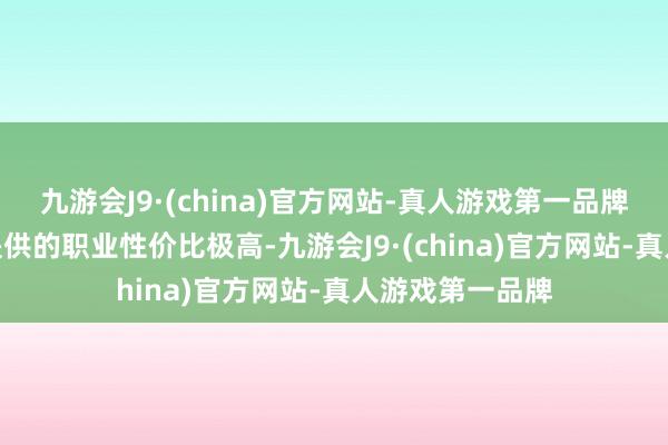 九游会J9·(china)官方网站-真人游戏第一品牌九游会J9阿杰提供的职业性价比极高-九游会J9·(china)官方网站-真人游戏第一品牌