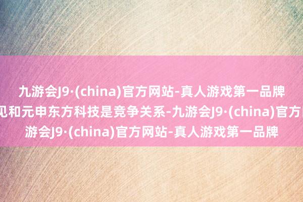 九游会J9·(china)官方网站-真人游戏第一品牌九游会J9事理是华科远见和元申东方科技是竞争关系-九游会J9·(china)官方网站-真人游戏第一品牌